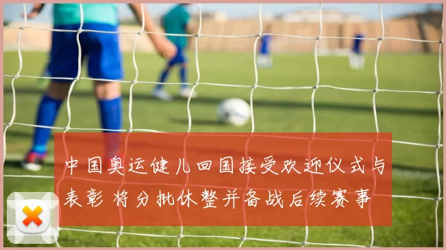 中国奥运健儿回国接受欢迎仪式与表彰 将分批休整并备战后续赛事