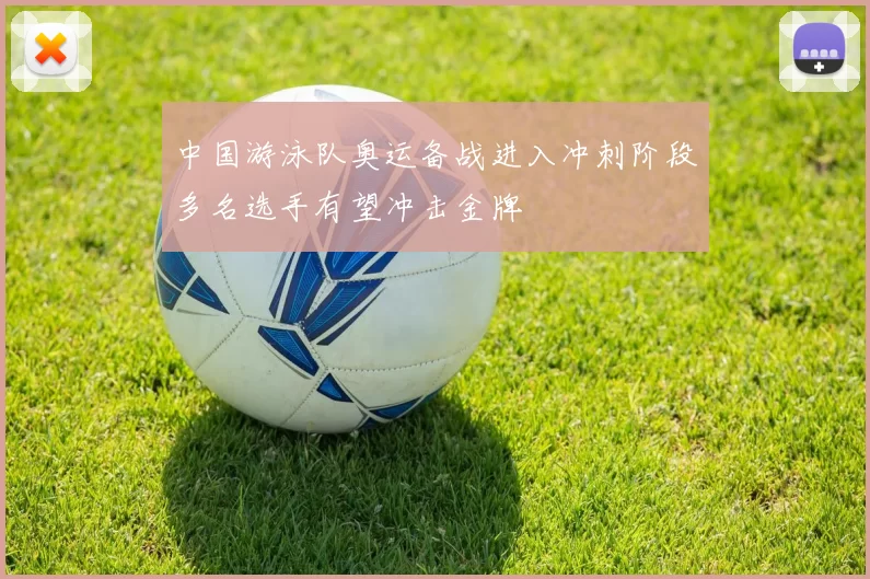 中国游泳队奥运备战进入冲刺阶段多名选手有望冲击金牌