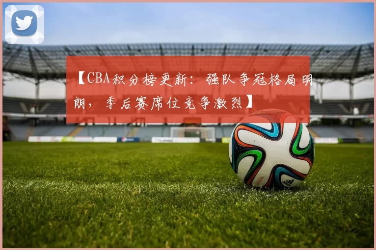 【CBA积分榜更新：强队争冠格局明朗，季后赛席位竞争激烈】