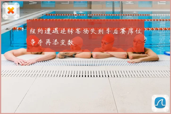 纽约遭遇逆转客场失利季后赛席位争夺再添变数