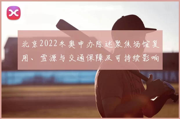北京2022冬奥申办陈述聚焦场馆复用、雪源与交通保障及可持续影响