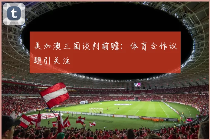 美加澳三国谈判前瞻：体育合作议题引关注