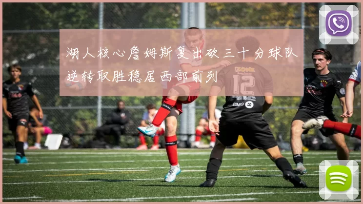 湖人核心詹姆斯复出砍三十分球队逆转取胜稳居西部前列