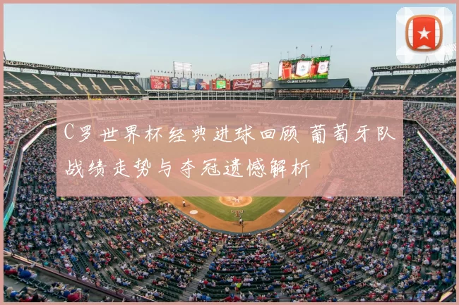 C罗世界杯经典进球回顾 葡萄牙队战绩走势与夺冠遗憾解析