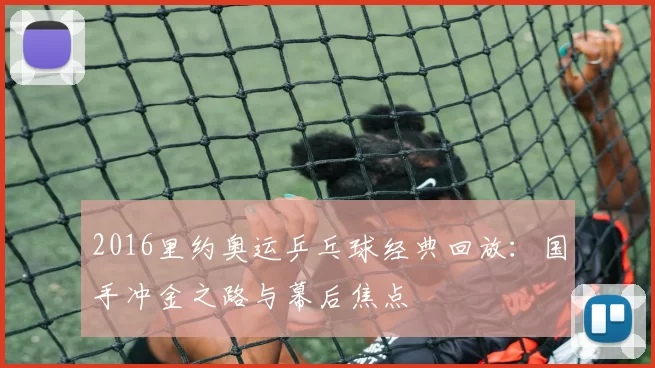 2016里约奥运乒乓球经典回放：国手冲金之路与幕后焦点