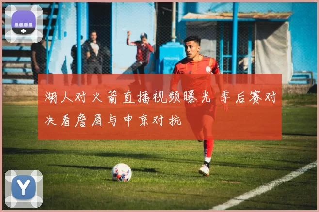 湖人对火箭直播视频曝光 季后赛对决看詹眉与申京对抗