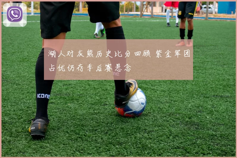 湖人对灰熊历史比分回顾 紫金军团占优仍存季后赛悬念