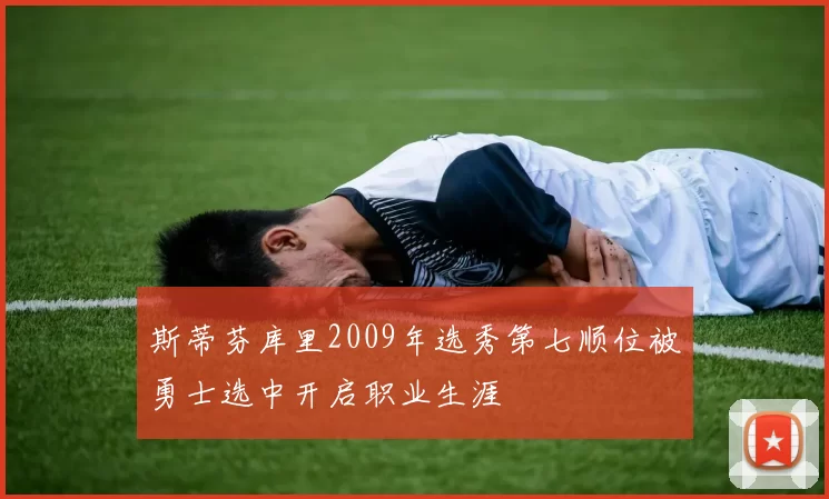 斯蒂芬库里2009年选秀第七顺位被勇士选中开启职业生涯