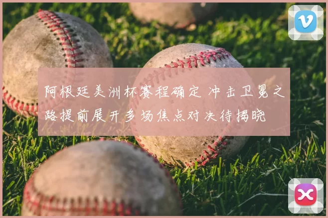 阿根廷美洲杯赛程确定 冲击卫冕之路提前展开多场焦点对决待揭晓