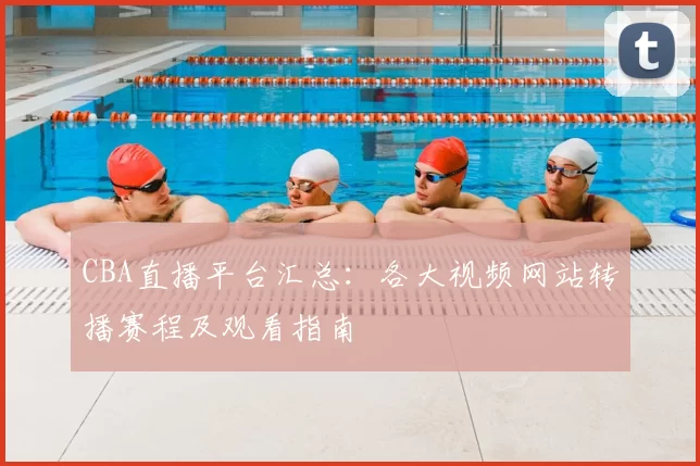 CBA直播平台汇总：各大视频网站转播赛程及观看指南