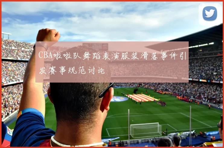 CBA啦啦队舞蹈表演服装滑落事件引发赛事规范讨论