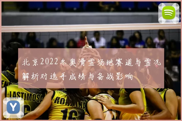 北京2022冬奥滑雪场地赛道与雪况解析对选手成绩与备战影响