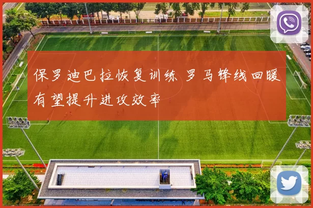 保罗迪巴拉恢复训练 罗马锋线回暖有望提升进攻效率