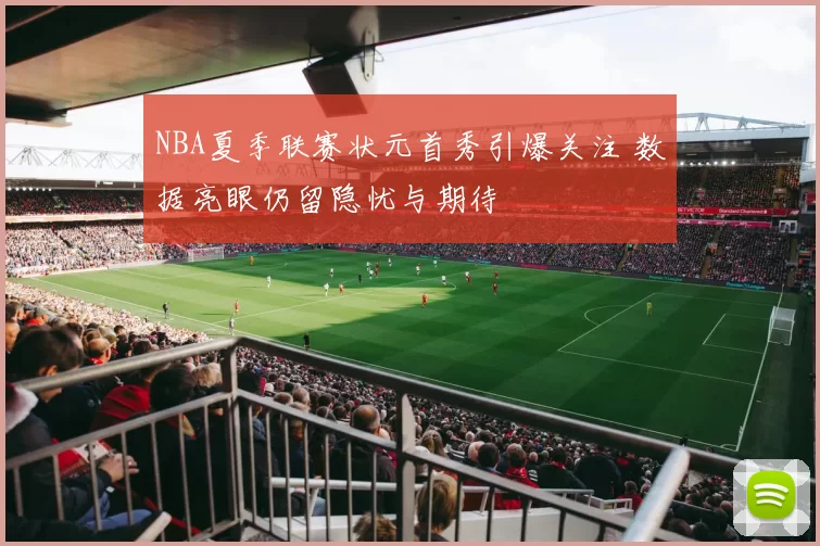 NBA夏季联赛状元首秀引爆关注 数据亮眼仍留隐忧与期待