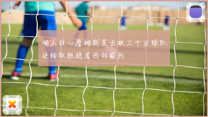 湖人核心詹姆斯复出砍三十分球队逆转取胜稳居西部前列