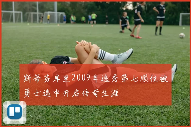 斯蒂芬库里2009年选秀第七顺位被勇士选中开启传奇生涯