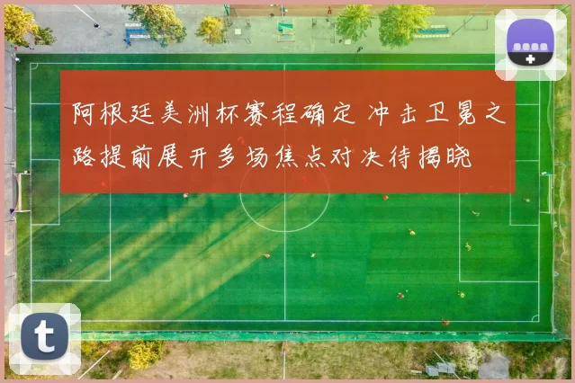 阿根廷美洲杯赛程确定 冲击卫冕之路提前展开多场焦点对决待揭晓
