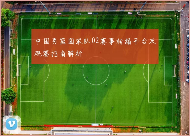中国男篮国家队02赛事转播平台及观赛指南解析