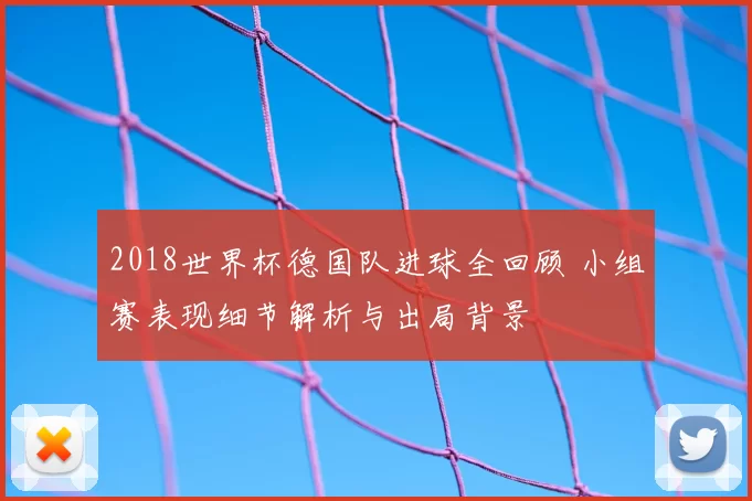 2018世界杯德国队进球全回顾 小组赛表现细节解析与出局背景