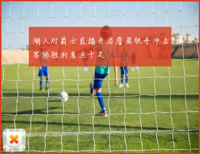 湖人对爵士直播开启詹眉联手冲击客场胜利看点十足