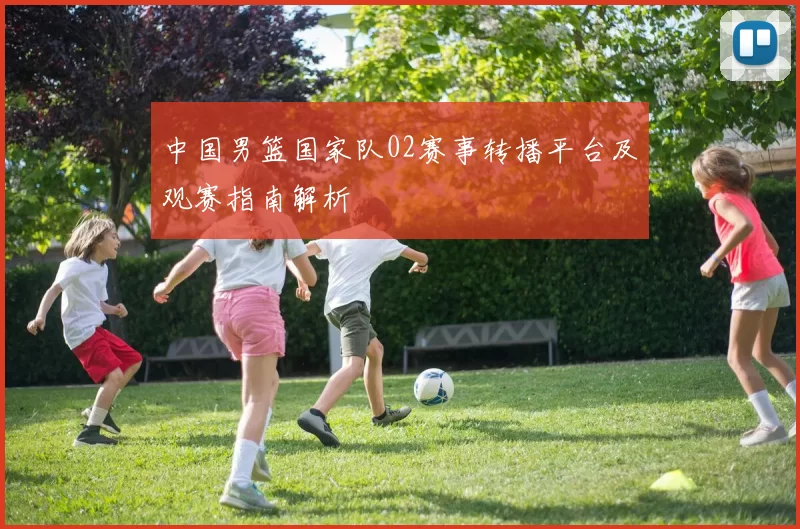 中国男篮国家队02赛事转播平台及观赛指南解析