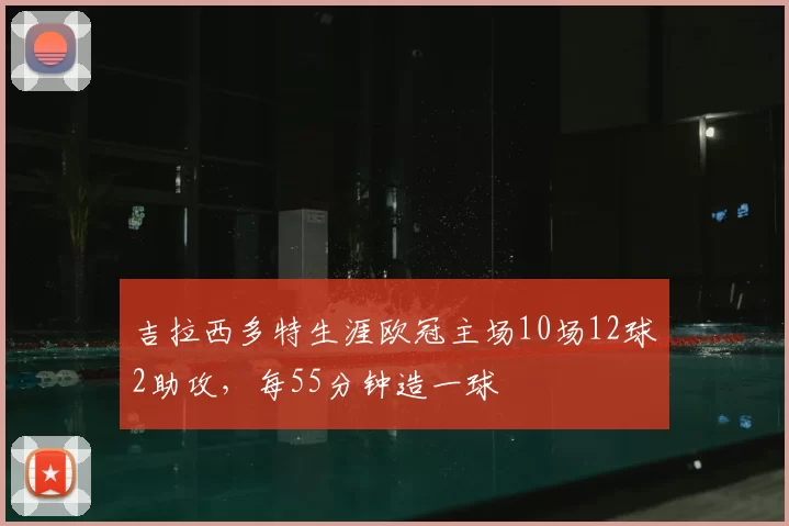 吉拉西多特生涯欧冠主场10场12球2助攻，每55分钟造一球