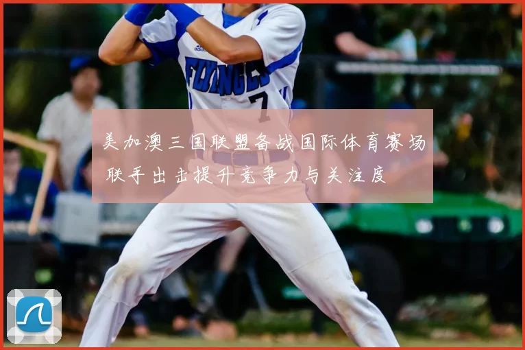 美加澳三国联盟备战国际体育赛场 联手出击提升竞争力与关注度