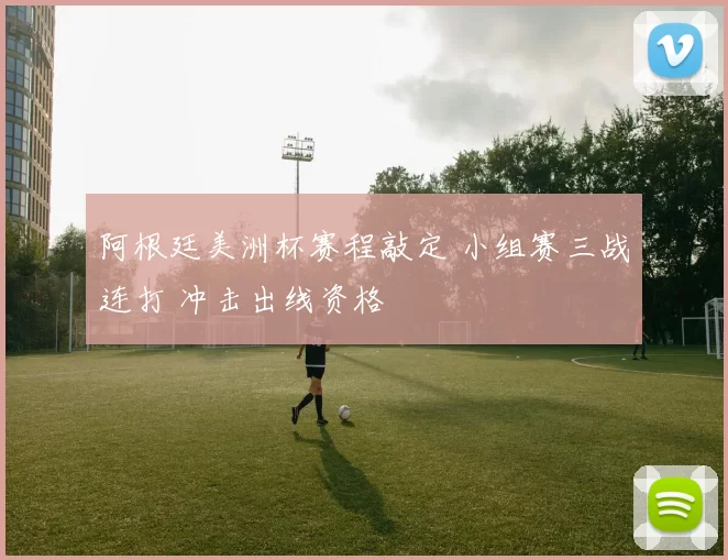 阿根廷美洲杯赛程敲定 小组赛三战连打 冲击出线资格