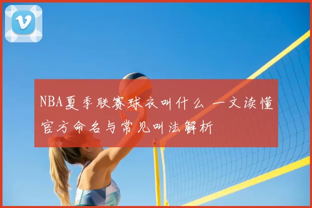 NBA夏季联赛球衣叫什么 一文读懂官方命名与常见叫法解析