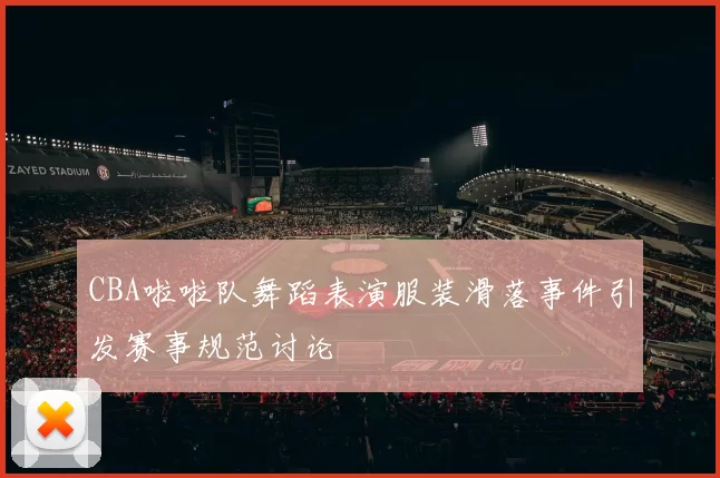 CBA啦啦队舞蹈表演服装滑落事件引发赛事规范讨论