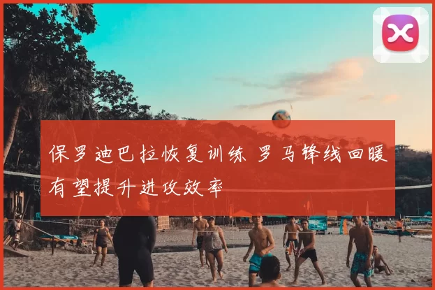 保罗迪巴拉恢复训练 罗马锋线回暖有望提升进攻效率