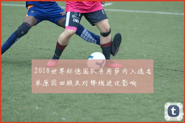 2018世界杯德国队弃用萨内入选名单原因回顾及对锋线进攻影响