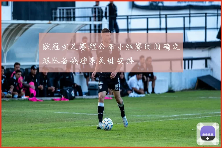 欧冠女足赛程公布小组赛时间确定球队备战迎来关键安排