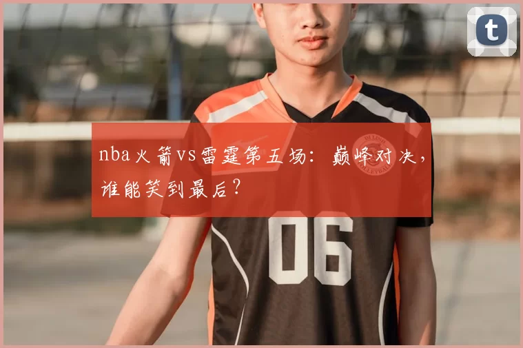 nba火箭vs雷霆第五场:巅峰对决,谁能笑到最后?