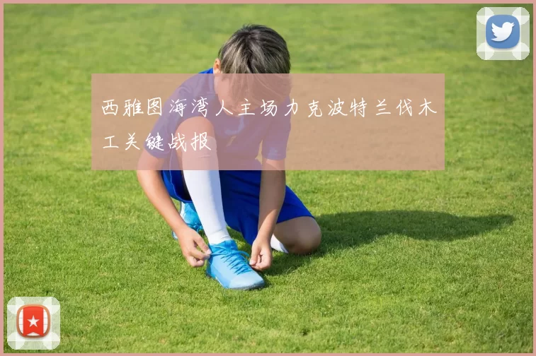 西雅图海湾人主场力克波特兰伐木工关键战报