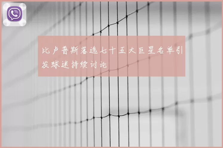 比卢普斯落选七十五大巨星名单引发球迷持续讨论