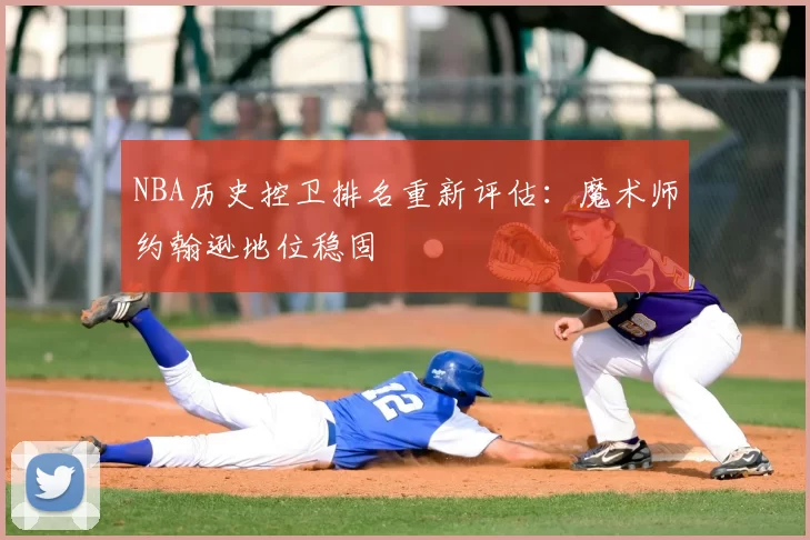 NBA历史控卫排名重新评估：魔术师约翰逊地位稳固