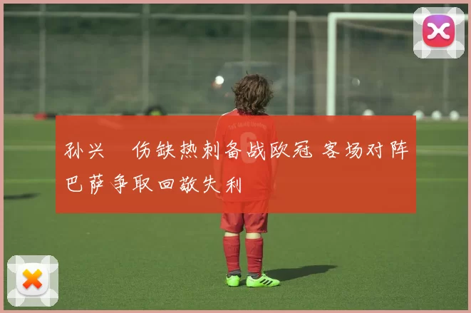孙兴慜伤缺热刺备战欧冠 客场对阵巴萨争取回敬失利