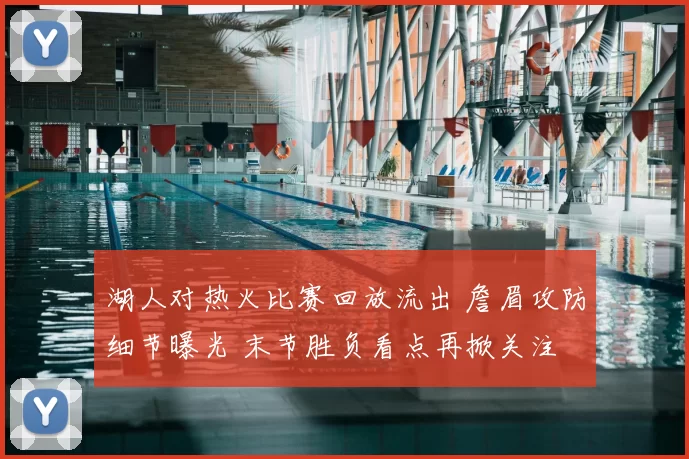 湖人对热火比赛回放流出 詹眉攻防细节曝光 末节胜负看点再掀关注