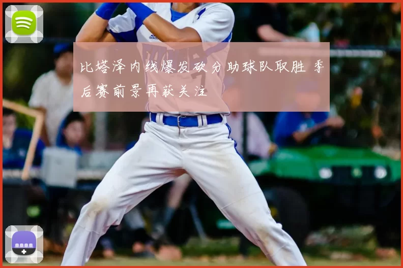 比塔泽内线爆发砍分助球队取胜 季后赛前景再获关注