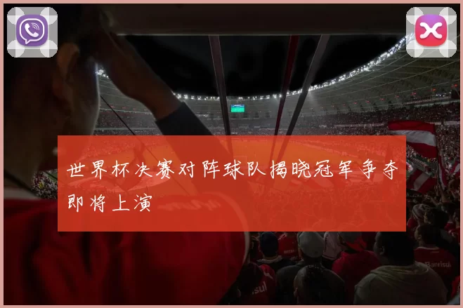 世界杯决赛对阵球队揭晓冠军争夺即将上演