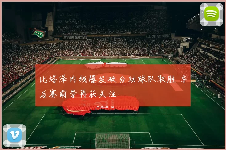 比塔泽内线爆发砍分助球队取胜 季后赛前景再获关注