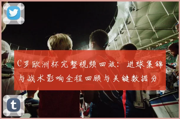 C罗欧洲杯完整视频回放：进球集锦与战术影响全程回顾与关键数据分析