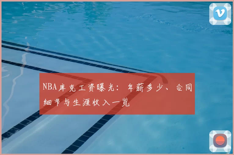 NBA库克工资曝光：年薪多少、合同细节与生涯收入一览
