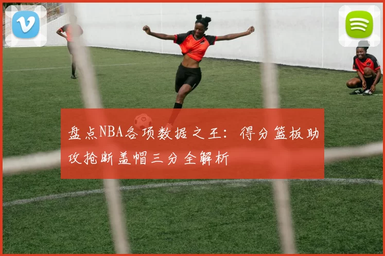 盘点NBA各项数据之王：得分篮板助攻抢断盖帽三分全解析