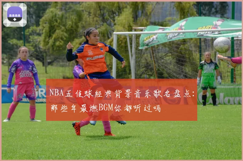 NBA五佳球经典背景音乐歌名盘点：那些年最燃BGM你都听过吗