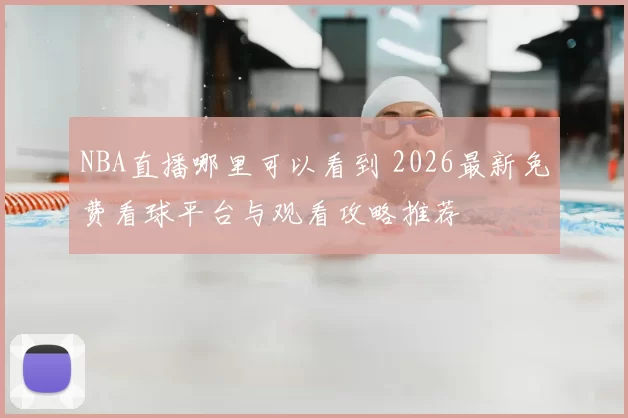 NBA直播哪里可以看到 2026最新免费看球平台与观看攻略推荐