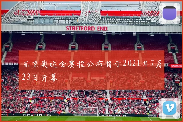 东京奥运会赛程公布将于2021年7月23日开幕