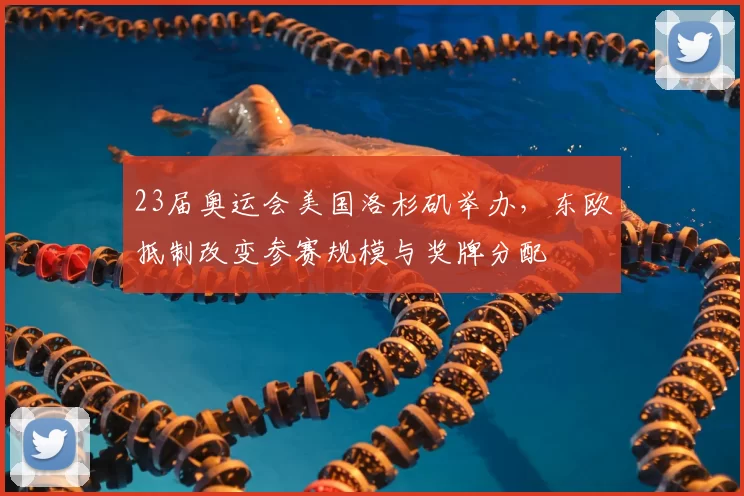 23届奥运会美国洛杉矶举办，东欧抵制改变参赛规模与奖牌分配