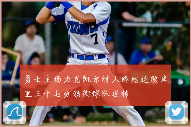 勇士主场力克凯尔特人终结连败库里三十七分领衔球队逆转